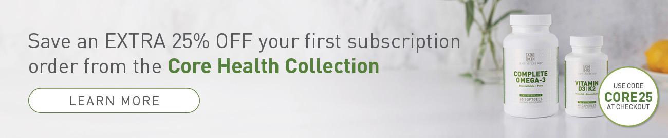 Save an EXTRA 25% OFF your first subscription order from the Core Health Collection. Learn More.